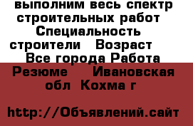 выполним весь спектр строительных работ › Специальность ­ строители › Возраст ­ 31 - Все города Работа » Резюме   . Ивановская обл.,Кохма г.